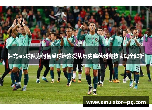 探究ars球队为何备受球迷喜爱从历史底蕴到竞技表现全解析 探究ars球队为何备受球迷喜爱从历史底蕴到竞技表现全解析