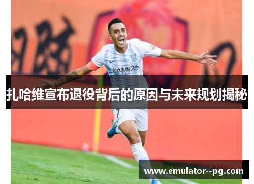 扎哈维宣布退役背后的原因与未来规划揭秘 扎哈维宣布退役背后的原因与未来规划揭秘