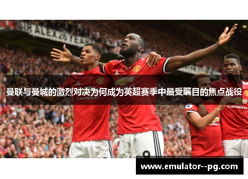 曼联与曼城的激烈对决为何成为英超赛季中最受瞩目的焦点战役 曼联与曼城的激烈对决为何成为英超赛季中最受瞩目的焦点战役