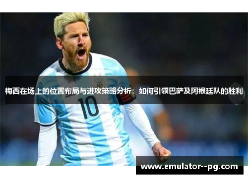 梅西在场上的位置布局与进攻策略分析:如何引领巴萨及阿根廷队的胜利 梅西在场上的位置布局与进攻策略分析:如何引领巴萨及阿根廷队的胜利