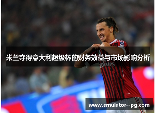 米兰夺得意大利超级杯的财务效益与市场影响分析 米兰夺得意大利超级杯的财务效益与市场影响分析