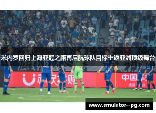米内罗回归上海亚冠之路再启航球队目标重返亚洲顶级舞台
