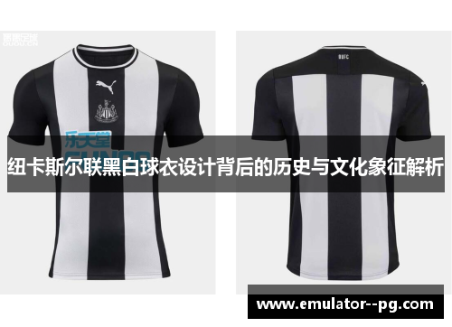 纽卡斯尔联黑白球衣设计背后的历史与文化象征解析 纽卡斯尔联黑白球衣设计背后的历史与文化象征解析