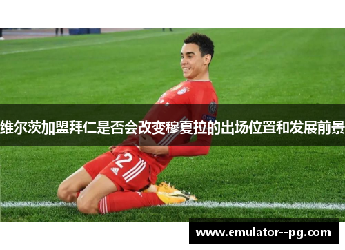 维尔茨加盟拜仁是否会改变穆夏拉的出场位置和发展前景