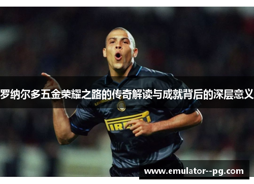 罗纳尔多五金荣耀之路的传奇解读与成就背后的深层意义 罗纳尔多五金荣耀之路的传奇解读与成就背后的深层意义