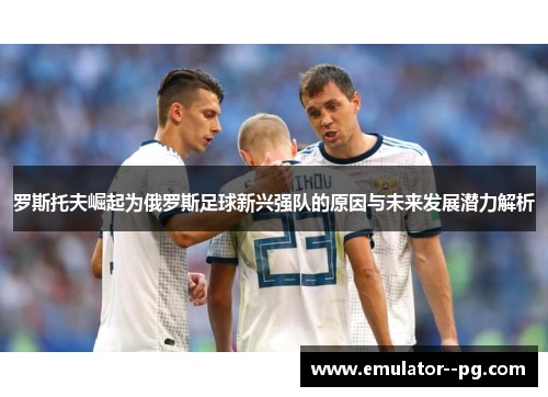 罗斯托夫崛起为俄罗斯足球新兴强队的原因与未来发展潜力解析 罗斯托夫崛起为俄罗斯足球新兴强队的原因与未来发展潜力解析