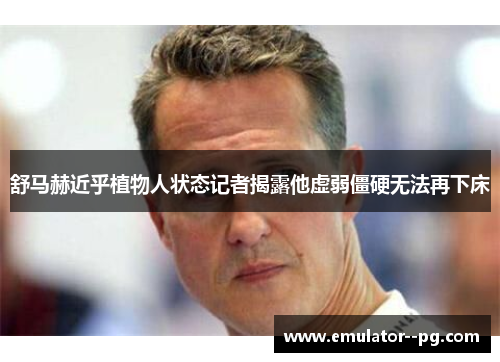 舒马赫近乎植物人状态记者揭露他虚弱僵硬无法再下床 舒马赫近乎植物人状态记者揭露他虚弱僵硬无法再下床