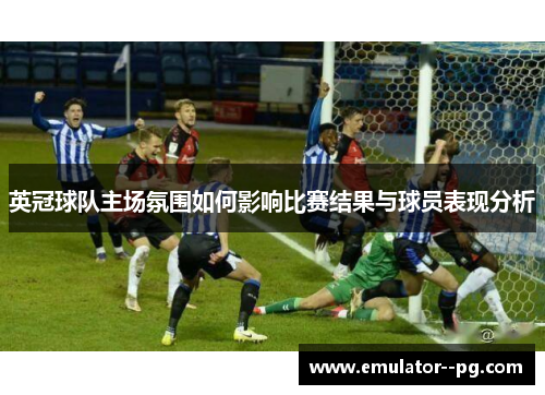 英冠球队主场氛围如何影响比赛结果与球员表现分析 英冠球队主场氛围如何影响比赛结果与球员表现分析