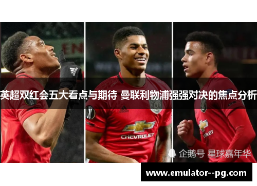 英超双红会五大看点与期待 曼联利物浦强强对决的焦点分析 英超双红会五大看点与期待 曼联利物浦强强对决的焦点分析