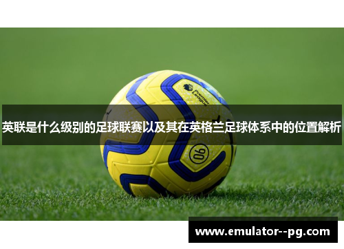 英联是什么级别的足球联赛以及其在英格兰足球体系中的位置解析 英联是什么级别的足球联赛以及其在英格兰足球体系中的位置解析