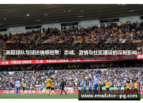 英超球队与球迷情感纽带:忠诚、激情与社区建设的深刻影响 英超球队与球迷情感纽带:忠诚、激情与社区建设的深刻影响