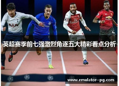 英超赛季前七强激烈角逐五大精彩看点分析 英超赛季前七强激烈角逐五大精彩看点分析