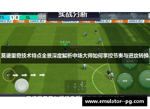 莫德里奇技术特点全景深度解析中场大师如何掌控节奏与进攻转换