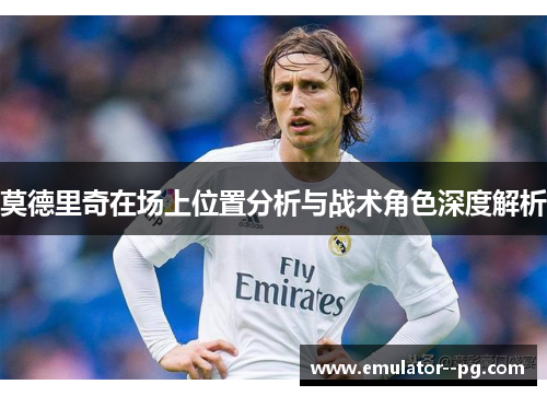 莫德里奇在场上位置分析与战术角色深度解析 莫德里奇在场上位置分析与战术角色深度解析