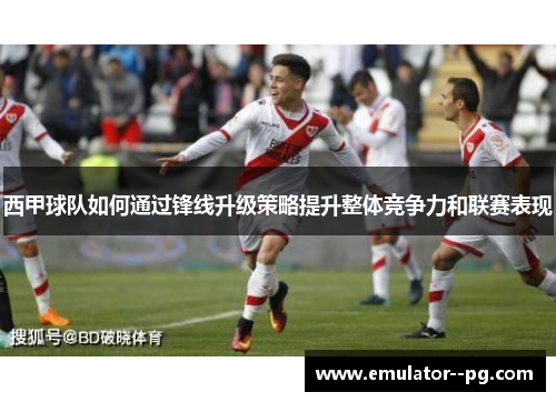西甲球队如何通过锋线升级策略提升整体竞争力和联赛表现 西甲球队如何通过锋线升级策略提升整体竞争力和联赛表现