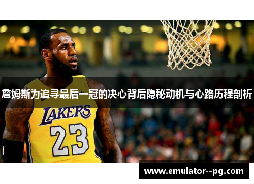 詹姆斯为追寻最后一冠的决心背后隐秘动机与心路历程剖析