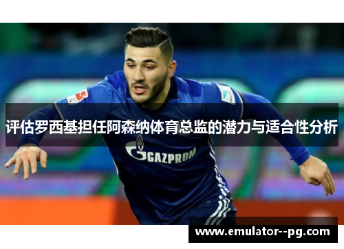 评估罗西基担任阿森纳体育总监的潜力与适合性分析 评估罗西基担任阿森纳体育总监的潜力与适合性分析