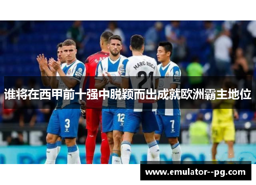 谁将在西甲前十强中脱颖而出成就欧洲霸主地位