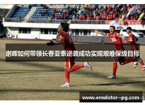 谢晖如何带领长春亚泰逆袭成功实现艰难保级目标