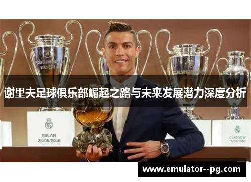 谢里夫足球俱乐部崛起之路与未来发展潜力深度分析