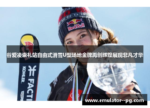 谷爱凌崇礼站自由式滑雪U型场地金牌再创辉煌展现非凡才华 谷爱凌崇礼站自由式滑雪U型场地金牌再创辉煌展现非凡才华