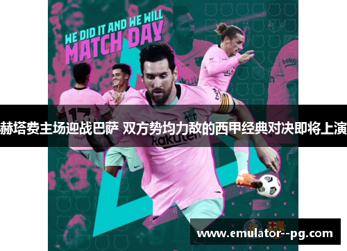 赫塔费主场迎战巴萨 双方势均力敌的西甲经典对决即将上演
