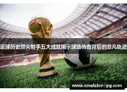 足球历史顶尖射手五大成就揭示球场传奇背后的非凡轨迹