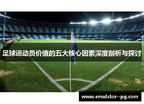 足球运动员价值的五大核心因素深度剖析与探讨 足球运动员价值的五大核心因素深度剖析与探讨