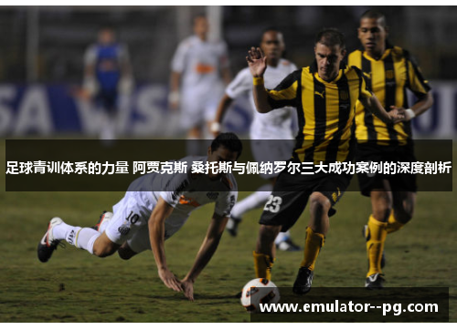 足球青训体系的力量 阿贾克斯 桑托斯与佩纳罗尔三大成功案例的深度剖析 足球青训体系的力量 阿贾克斯 桑托斯与佩纳罗尔三大成功案例的深度剖析