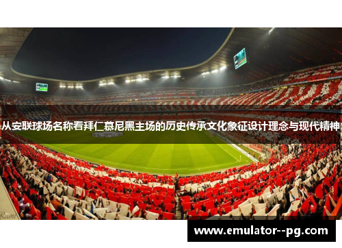 从安联球场名称看拜仁慕尼黑主场的历史传承文化象征设计理念与现代精神 从安联球场名称看拜仁慕尼黑主场的历史传承文化象征设计理念与现代精神
