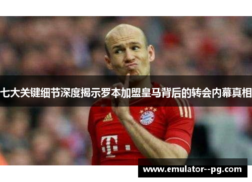 七大关键细节深度揭示罗本加盟皇马背后的转会内幕真相