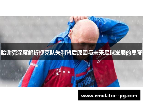 哈谢克深度解析捷克队失利背后原因与未来足球发展的思考 哈谢克深度解析捷克队失利背后原因与未来足球发展的思考