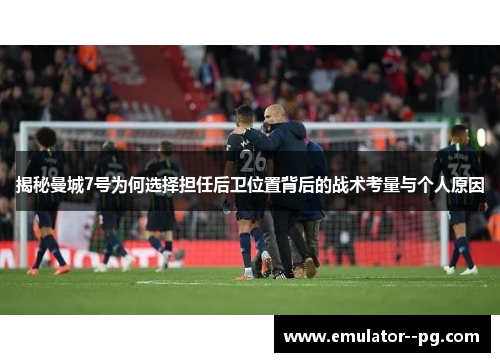 揭秘曼城7号为何选择担任后卫位置背后的战术考量与个人原因