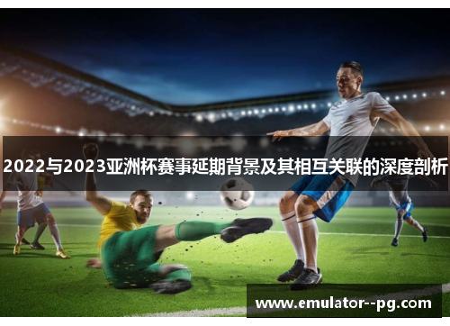 2022与2023亚洲杯赛事延期背景及其相互关联的深度剖析 2022与2023亚洲杯赛事延期背景及其相互关联的深度剖析