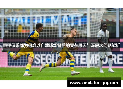 意甲俱乐部为何难以自建球场背后的复杂原因与深层次问题解析