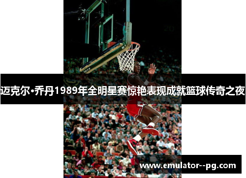 迈克尔·乔丹1989年全明星赛惊艳表现成就篮球传奇之夜 迈克尔·乔丹1989年全明星赛惊艳表现成就篮球传奇之夜