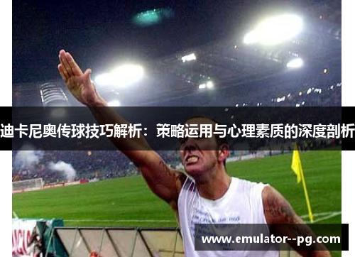 迪卡尼奥传球技巧解析：策略运用与心理素质的深度剖析