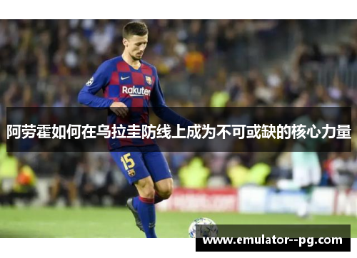 阿劳霍如何在乌拉圭防线上成为不可或缺的核心力量