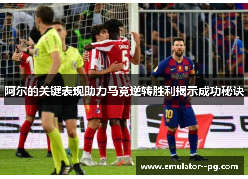 阿尔的关键表现助力马竞逆转胜利揭示成功秘诀