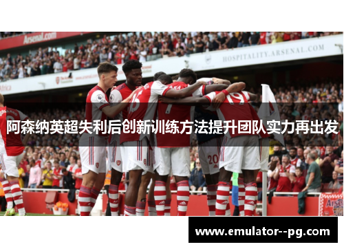 阿森纳英超失利后创新训练方法提升团队实力再出发