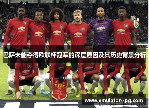 巴萨未能夺得欧联杯冠军的深层原因及其历史背景分析 巴萨未能夺得欧联杯冠军的深层原因及其历史背景分析
