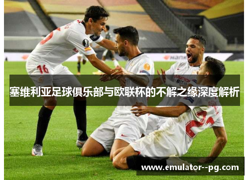 塞维利亚足球俱乐部与欧联杯的不解之缘深度解析 塞维利亚足球俱乐部与欧联杯的不解之缘深度解析