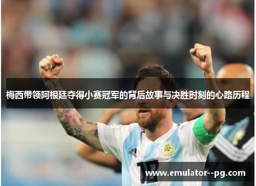 梅西带领阿根廷夺得小赛冠军的背后故事与决胜时刻的心路历程 梅西带领阿根廷夺得小赛冠军的背后故事与决胜时刻的心路历程