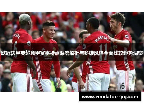 欧冠法甲英超意甲赛事特点深度解析与多维风格全面比较趋势洞察 欧冠法甲英超意甲赛事特点深度解析与多维风格全面比较趋势洞察