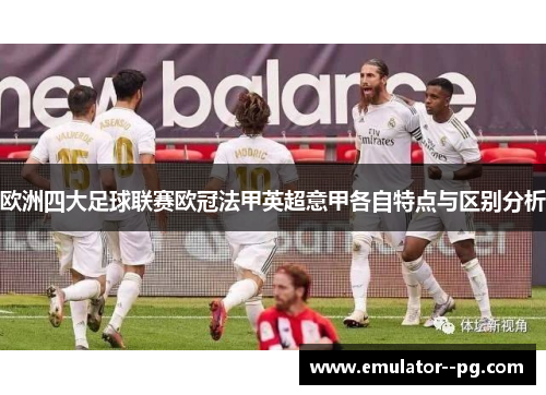 欧洲四大足球联赛欧冠法甲英超意甲各自特点与区别分析 欧洲四大足球联赛欧冠法甲英超意甲各自特点与区别分析