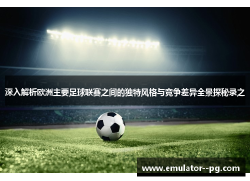 深入解析欧洲主要足球联赛之间的独特风格与竞争差异全景探秘录之 深入解析欧洲主要足球联赛之间的独特风格与竞争差异全景探秘录之