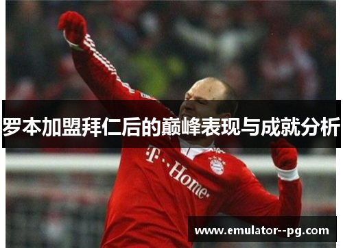 罗本加盟拜仁后的巅峰表现与成就分析 罗本加盟拜仁后的巅峰表现与成就分析