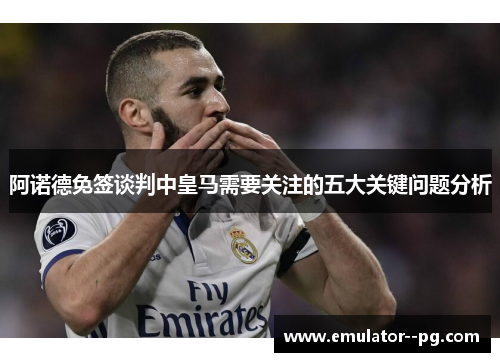 阿诺德免签谈判中皇马需要关注的五大关键问题分析 阿诺德免签谈判中皇马需要关注的五大关键问题分析