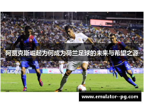阿贾克斯崛起为何成为荷兰足球的未来与希望之源