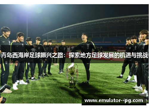 青岛西海岸足球振兴之路:探索地方足球发展的机遇与挑战 青岛西海岸足球振兴之路:探索地方足球发展的机遇与挑战